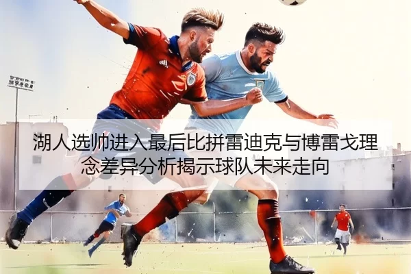 湖人选帅进入最后比拼雷迪克与博雷戈理念差异分析揭示球队未来走向